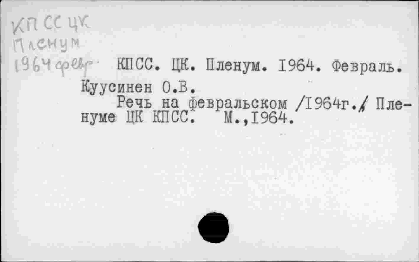 ﻿/п се цк
П <1СН у н
КПСС. ЦК. Пленум. 1964. Февраль. Куусинен О.В.
Речь на февральском /1964г./ Пленуме ЦК КПСС. М.,1964.